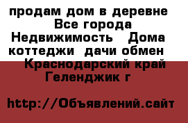 продам дом в деревне - Все города Недвижимость » Дома, коттеджи, дачи обмен   . Краснодарский край,Геленджик г.